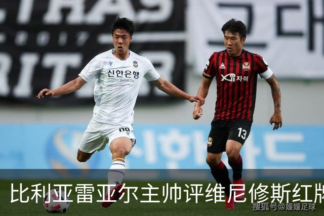 比利亚雷亚尔主帅评维尼修斯红牌：紧张气氛下的微小差距
