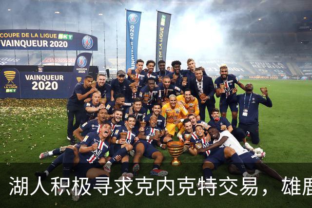 湖人积极寻求克内克特交易，雄鹿成潜在目标